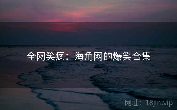 全网笑疯:海角网的爆笑合集