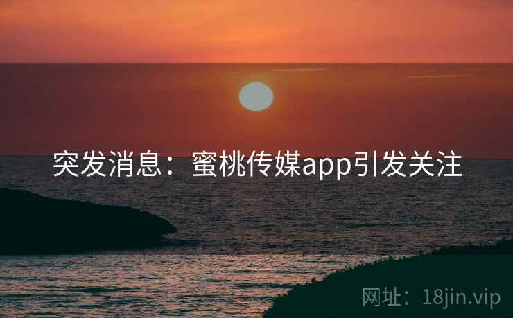 突发消息:蜜桃传媒app引发关注  第1张 突发消息:蜜桃传媒app引发关注  第1张