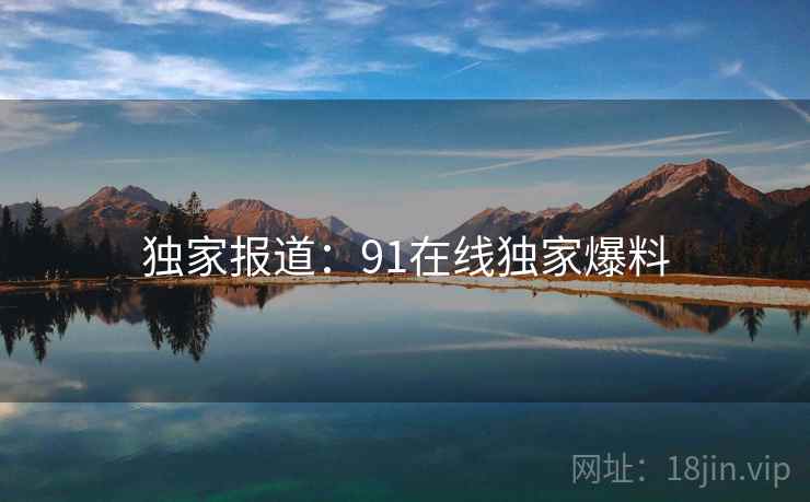 独家报道:91在线独家爆料
