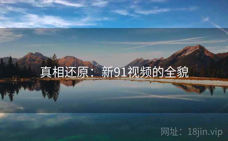 真相还原:新91视频的全貌  第1张 真相还原:新91视频的全貌  第1张
