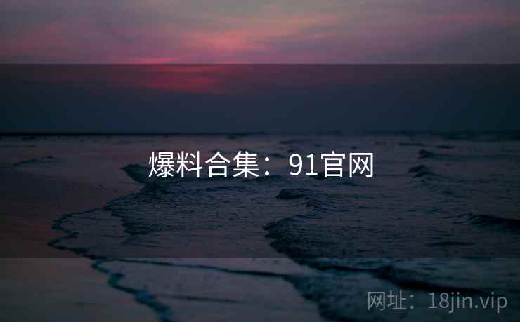 爆料合集:91官网