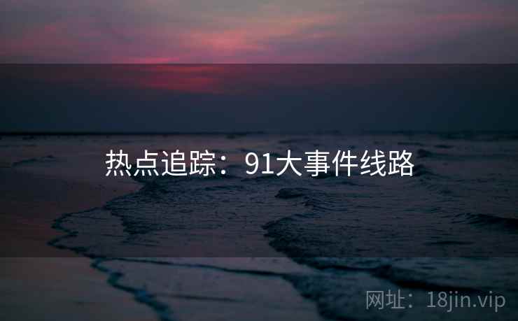 热点追踪:91大事件线路