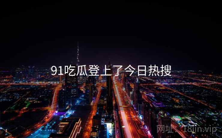 91吃瓜登上了今日热搜  第1张 91吃瓜登上了今日热搜  第1张