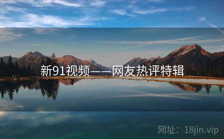 新91视频——网友热评特辑