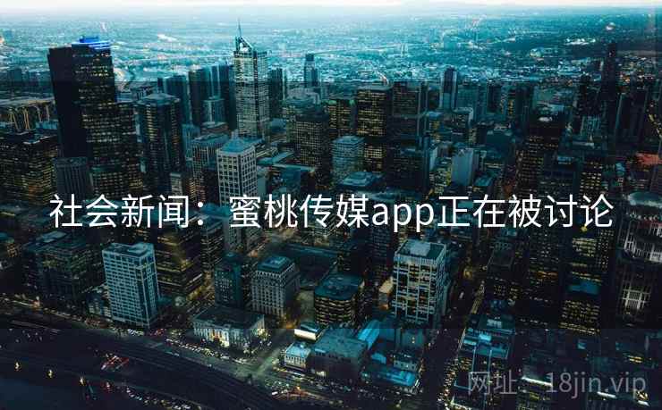 社会新闻:蜜桃传媒app正在被讨论