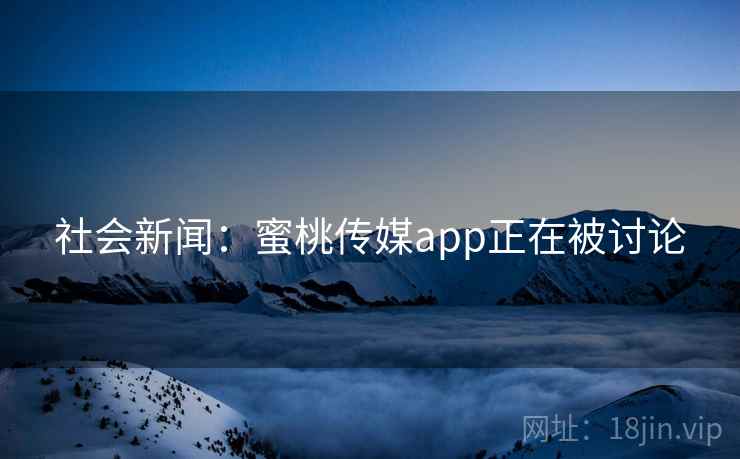 社会新闻:蜜桃传媒app正在被讨论