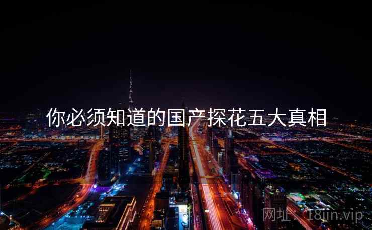 你必须知道的国产探花五大真相  第2张 你必须知道的国产探花五大真相  第2张