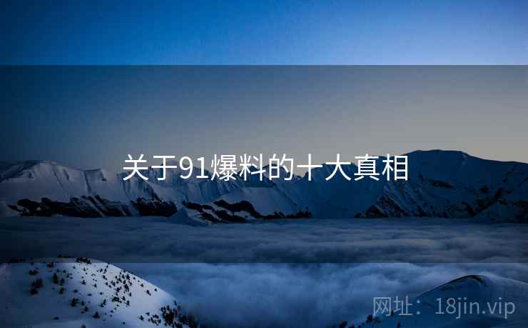 关于91爆料的十大真相