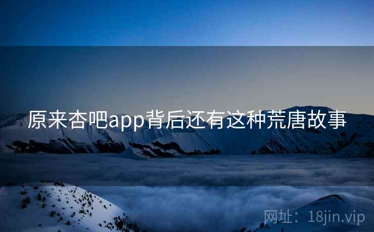 原来杏吧app背后还有这种荒唐故事