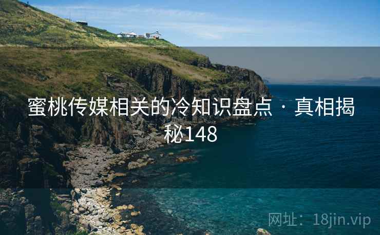 蜜桃传媒相关的冷知识盘点 · 真相揭秘148