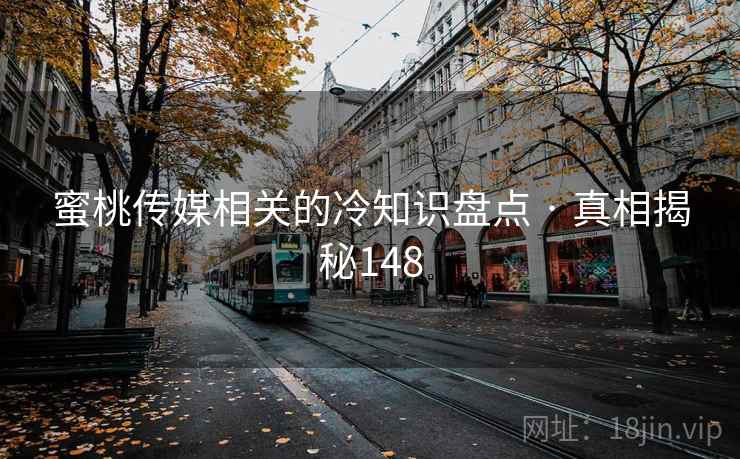 蜜桃传媒相关的冷知识盘点 · 真相揭秘148