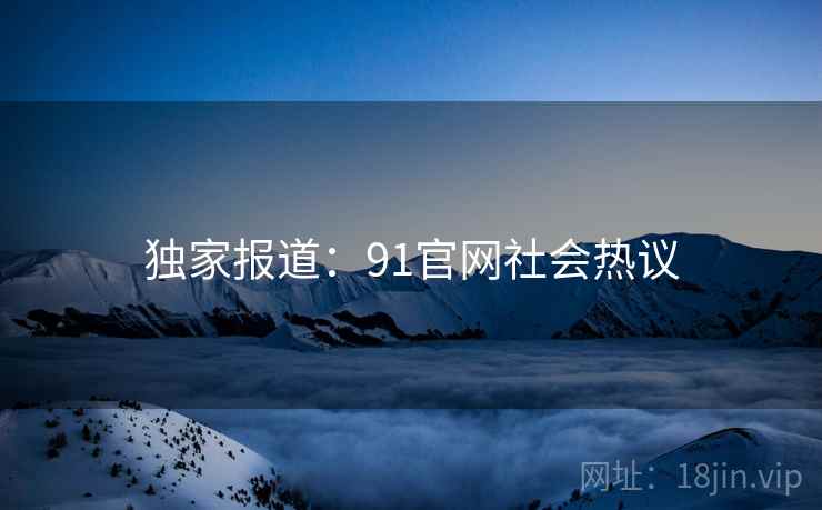 独家报道:91官网社会热议