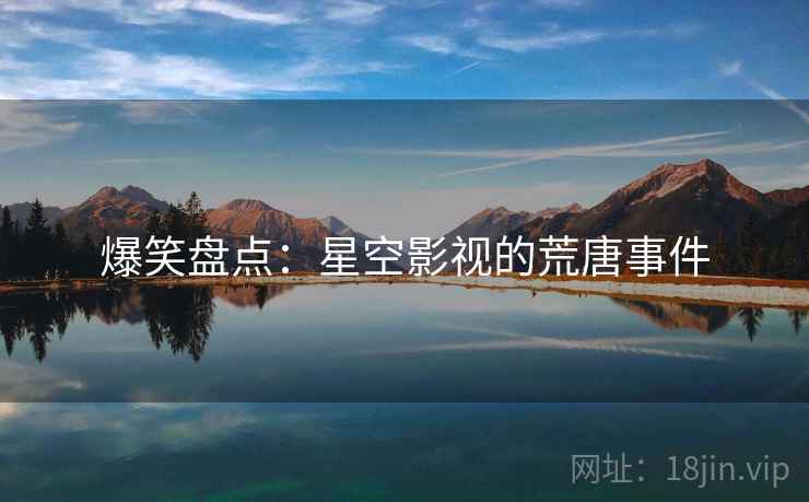 爆笑盘点:星空影视的荒唐事件