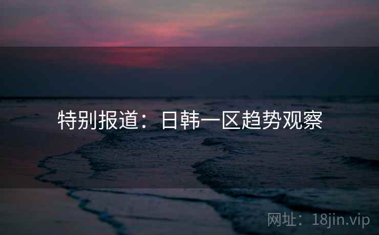 特别报道:日韩一区趋势观察