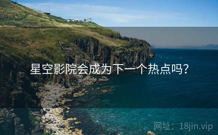星空影院会成为下一个热点吗?