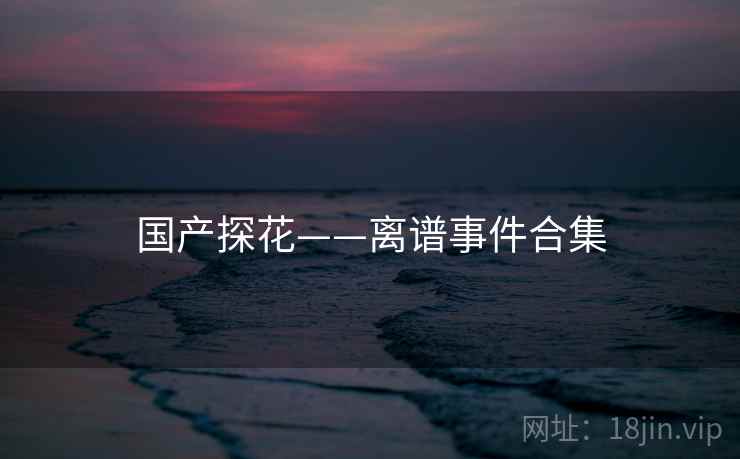 国产探花——离谱事件合集