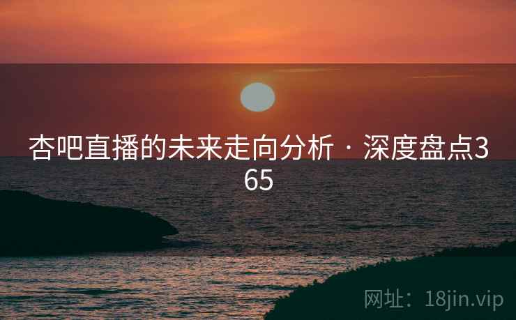 杏吧直播的未来走向分析 · 深度盘点365