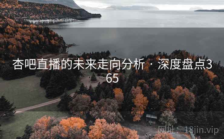 杏吧直播的未来走向分析 · 深度盘点365