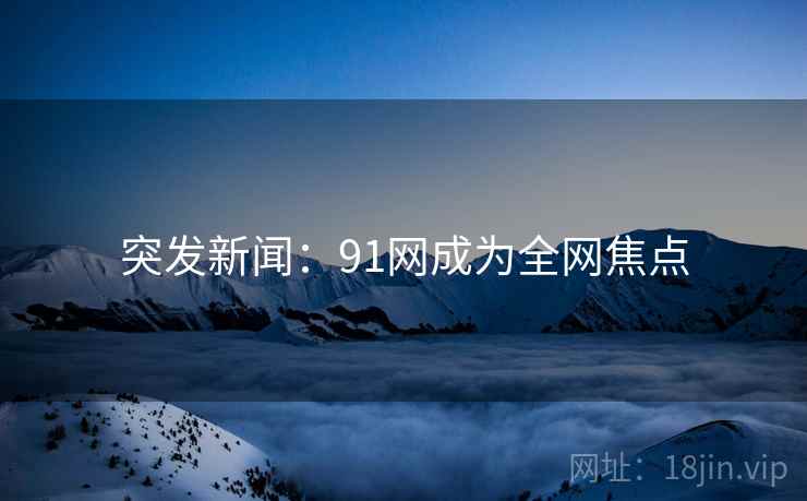 突发新闻:91网成为全网焦点