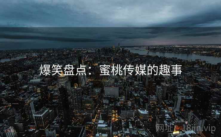 爆笑盘点:蜜桃传媒的趣事