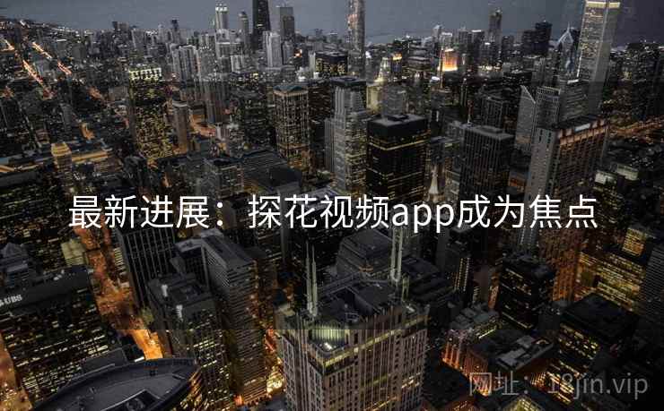 最新进展:探花视频app成为焦点