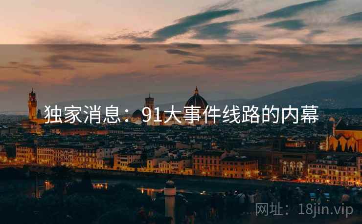 独家消息:91大事件线路的内幕