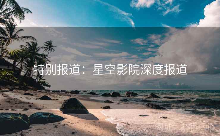 特别报道:星空影院深度报道