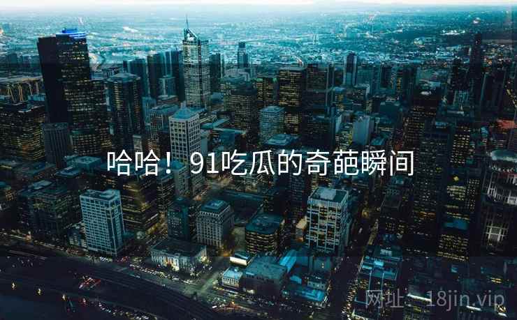 哈哈!91吃瓜的奇葩瞬间  第1张 哈哈!91吃瓜的奇葩瞬间  第1张