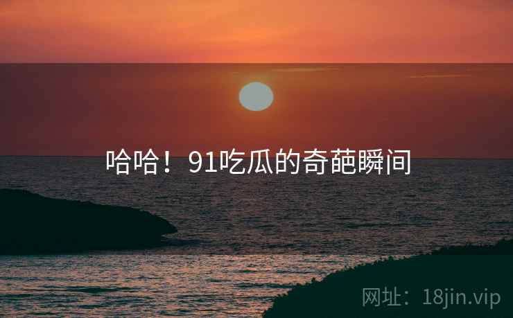 哈哈!91吃瓜的奇葩瞬间  第2张 哈哈!91吃瓜的奇葩瞬间  第2张