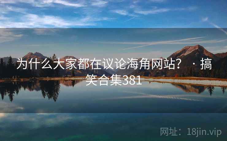 为什么大家都在议论海角网站? · 搞笑合集381  第2张 为什么大家都在议论海角网站? · 搞笑合集381  第2张