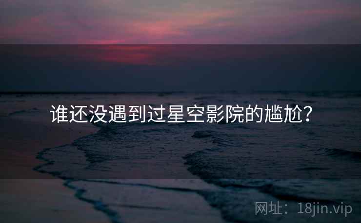谁还没遇到过星空影院的尴尬?