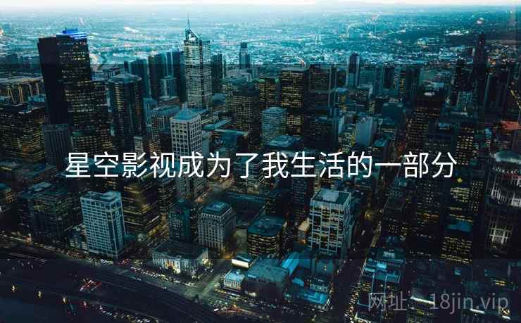 星空影视成为了我生活的一部分