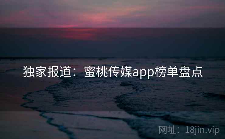 独家报道:蜜桃传媒app榜单盘点