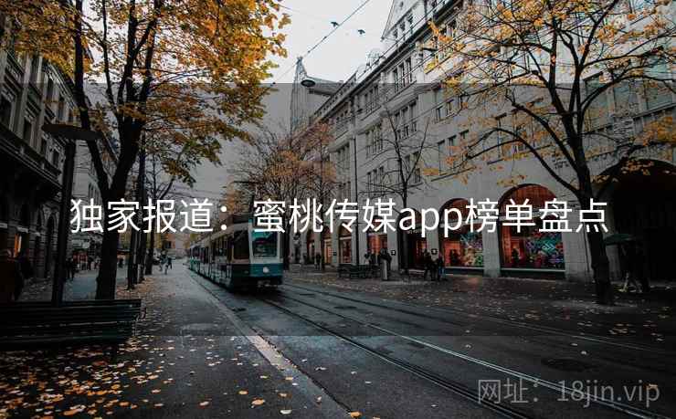 独家报道:蜜桃传媒app榜单盘点
