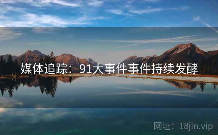 媒体追踪:91大事件事件持续发酵