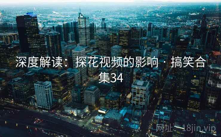 深度解读:探花视频的影响 · 搞笑合集34