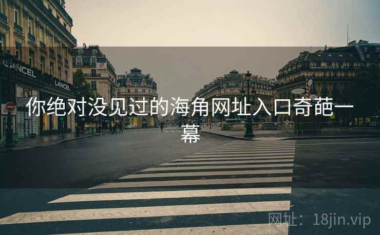 你绝对没见过的海角网址入口奇葩一幕