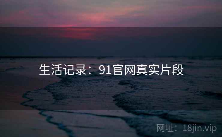 生活记录:91官网真实片段