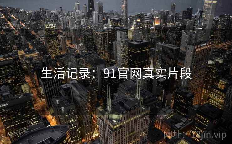 生活记录:91官网真实片段