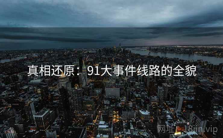 真相还原:91大事件线路的全貌