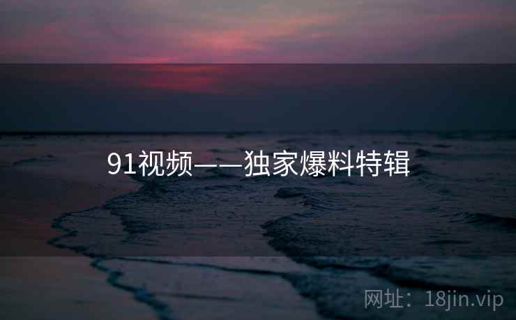 91视频——独家爆料特辑