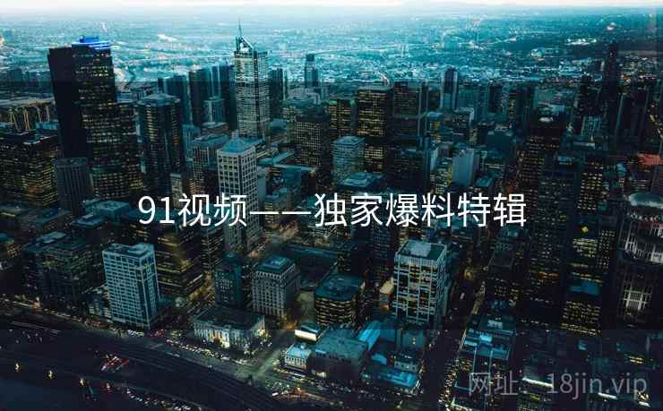 91视频——独家爆料特辑