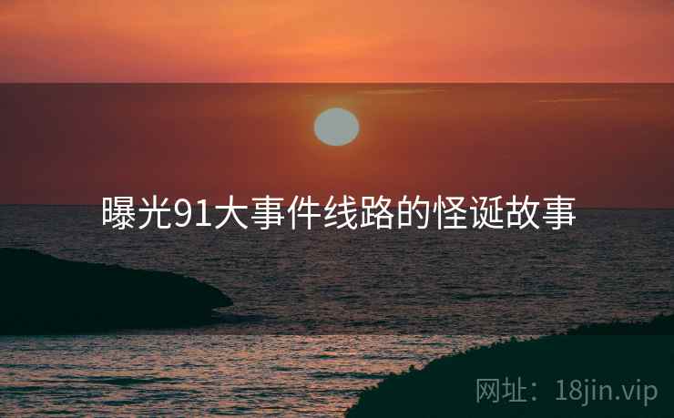 曝光91大事件线路的怪诞故事
