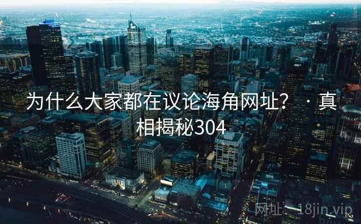 为什么大家都在议论海角网址? · 真相揭秘304