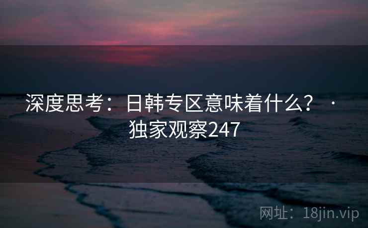 深度思考:日韩专区意味着什么? · 独家观察247