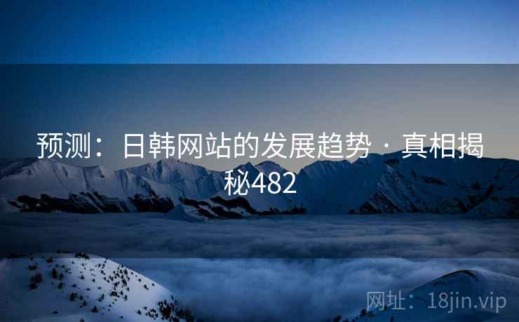 预测:日韩网站的发展趋势 · 真相揭秘482