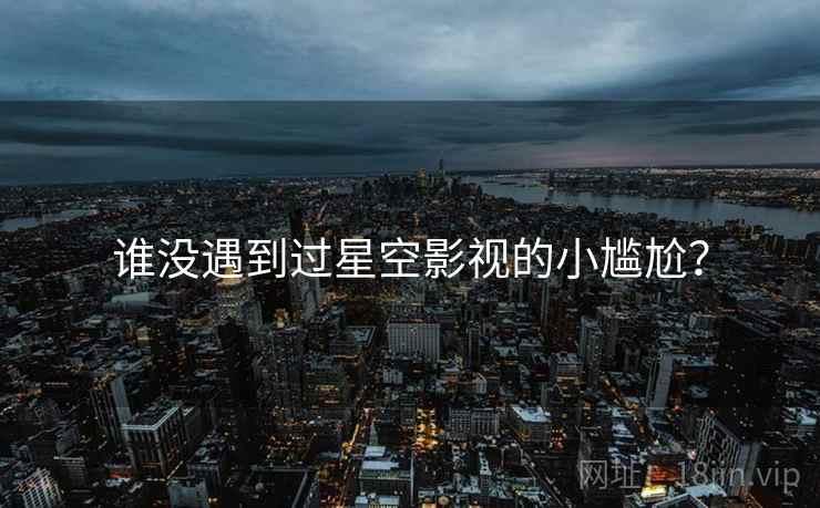 谁没遇到过星空影视的小尴尬?