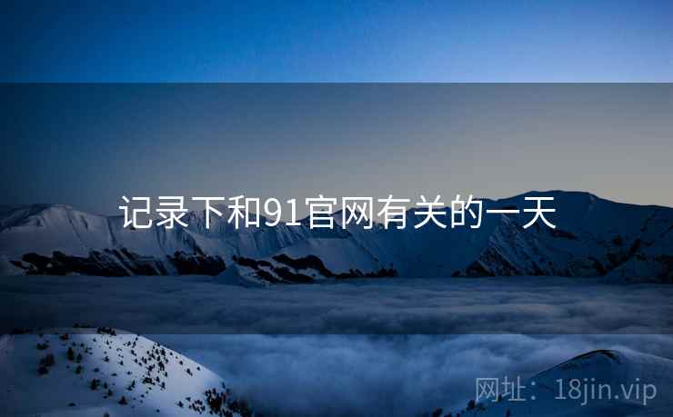 记录下和91官网有关的一天