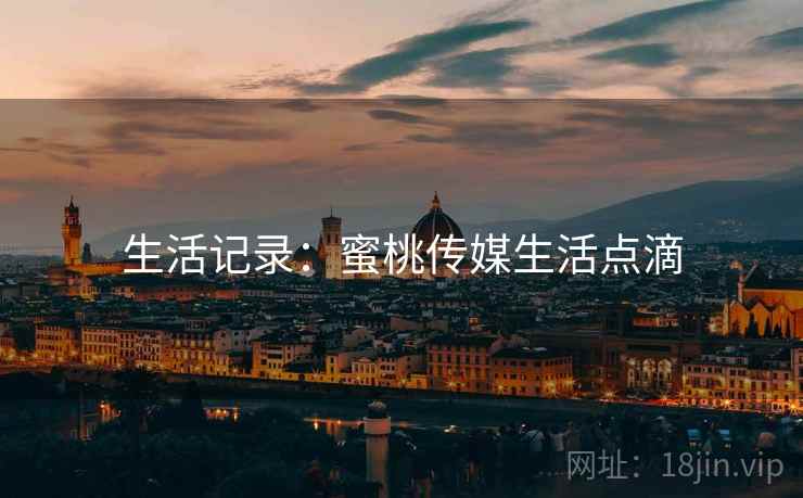 生活记录:蜜桃传媒生活点滴
