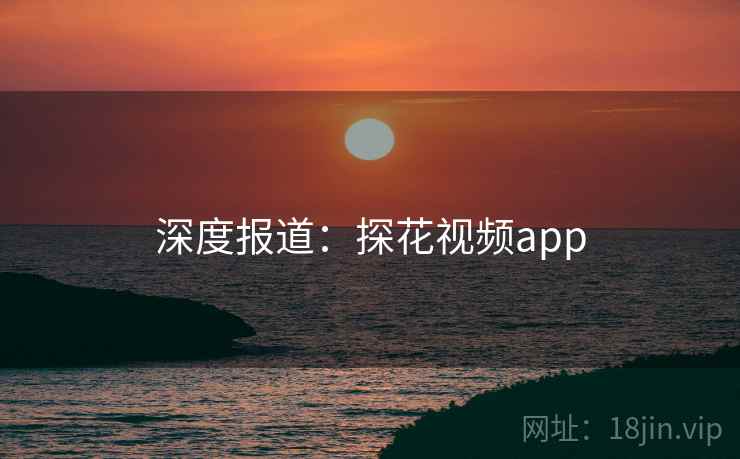 深度报道:探花视频app
